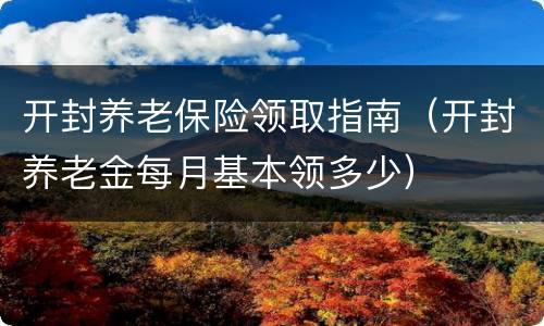 开封养老保险领取指南（开封养老金每月基本领多少）