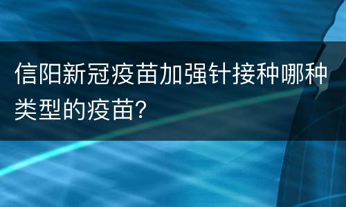 信阳新冠疫苗加强针接种哪种类型的疫苗？
