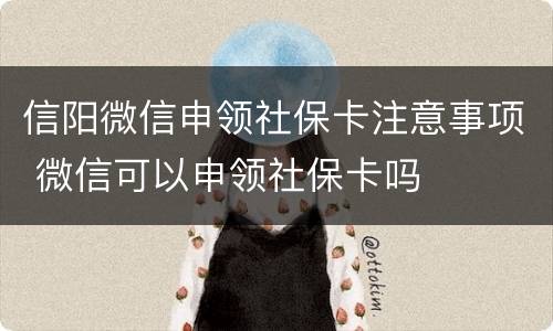 信阳微信申领社保卡注意事项 微信可以申领社保卡吗