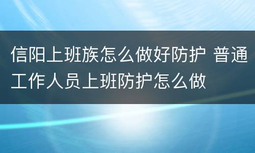 信阳上班族怎么做好防护 普通工作人员上班防护怎么做