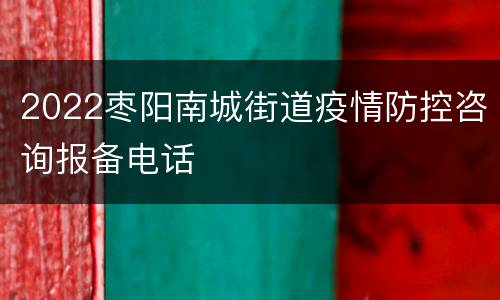 2022枣阳南城街道疫情防控咨询报备电话