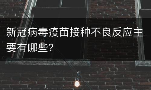 新冠病毒疫苗接种不良反应主要有哪些？