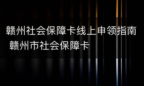 赣州社会保障卡线上申领指南 赣州市社会保障卡