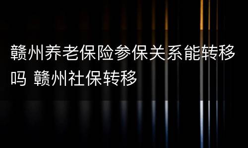 赣州养老保险参保关系能转移吗 赣州社保转移