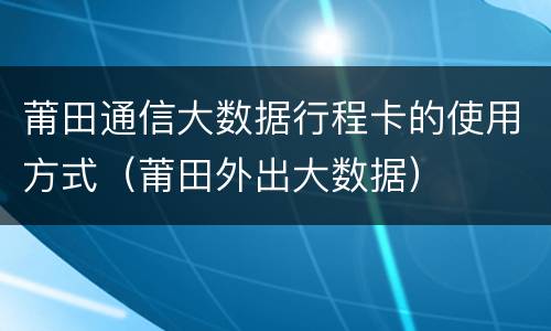 莆田通信大数据行程卡的使用方式（莆田外出大数据）