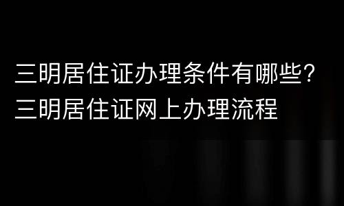 三明居住证办理条件有哪些? 三明居住证网上办理流程