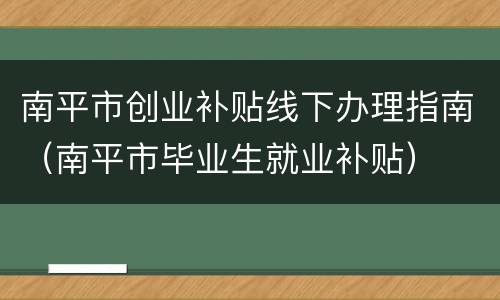 南平市创业补贴线下办理指南（南平市毕业生就业补贴）