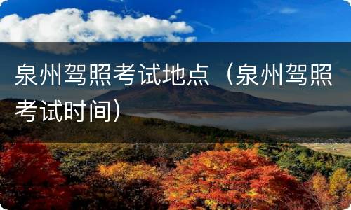 泉州驾照考试地点（泉州驾照考试时间）