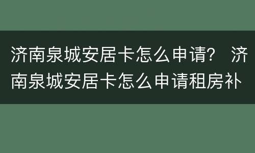 济南泉城安居卡怎么申请？ 济南泉城安居卡怎么申请租房补贴