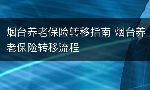 烟台养老保险转移指南 烟台养老保险转移流程