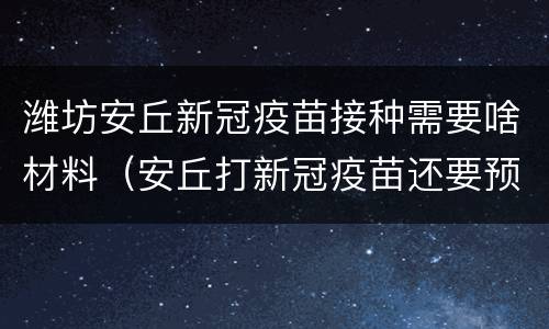 潍坊安丘新冠疫苗接种需要啥材料（安丘打新冠疫苗还要预约吗）