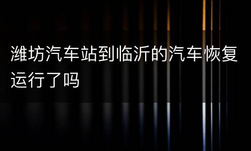 潍坊汽车站到临沂的汽车恢复运行了吗