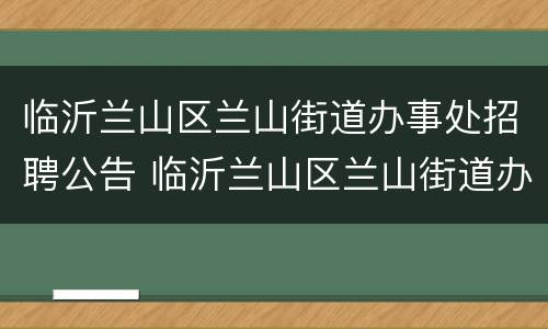临沂兰山区兰山街道办事处招聘公告 临沂兰山区兰山街道办事处招聘公告名单