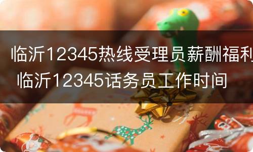 临沂12345热线受理员薪酬福利 临沂12345话务员工作时间