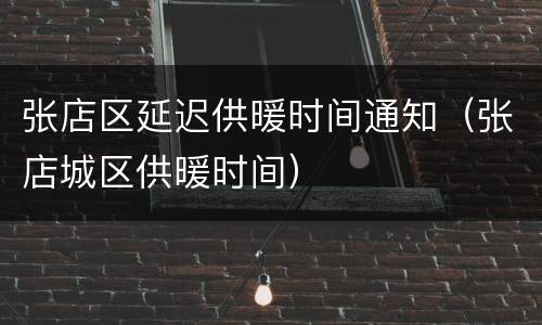 张店区延迟供暖时间通知（张店城区供暖时间）