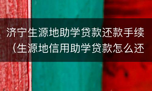 济宁生源地助学贷款还款手续（生源地信用助学贷款怎么还款）