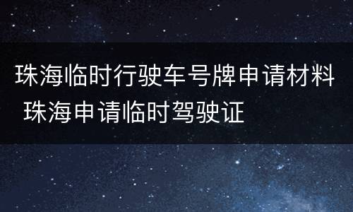 珠海临时行驶车号牌申请材料 珠海申请临时驾驶证