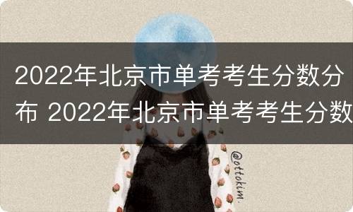 2022年北京市单考考生分数分布 2022年北京市单考考生分数分布图