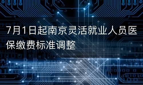 7月1日起南京灵活就业人员医保缴费标准调整