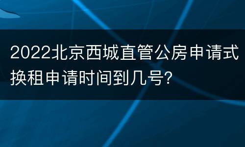 2022北京西城直管公房申请式换租申请时间到几号？