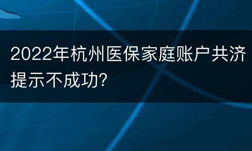 2022年杭州医保家庭账户共济提示不成功?