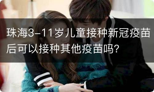 珠海3-11岁儿童接种新冠疫苗后可以接种其他疫苗吗？