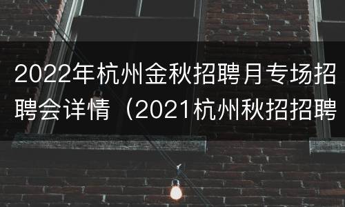 2022年杭州金秋招聘月专场招聘会详情（2021杭州秋招招聘会）