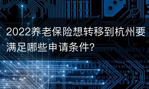 2022养老保险想转移到杭州要满足哪些申请条件？
