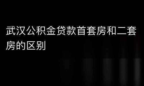 武汉公积金贷款首套房和二套房的区别