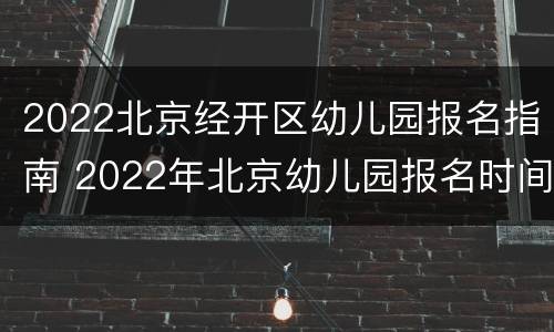 2022北京经开区幼儿园报名指南 2022年北京幼儿园报名时间