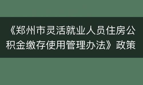《郑州市灵活就业人员住房公积金缴存使用管理办法》政策解读