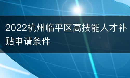 2022杭州临平区高技能人才补贴申请条件