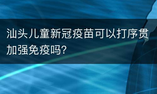 汕头儿童新冠疫苗可以打序贯加强免疫吗？