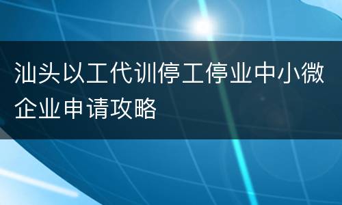 汕头以工代训停工停业中小微企业申请攻略