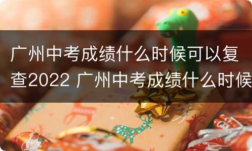 广州中考成绩什么时候可以复查2022 广州中考成绩什么时候可以复查2022级