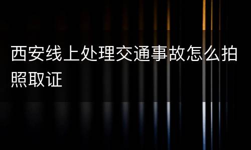 西安线上处理交通事故怎么拍照取证