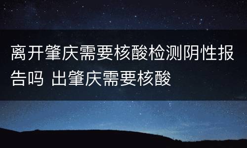 离开肇庆需要核酸检测阴性报告吗 出肇庆需要核酸