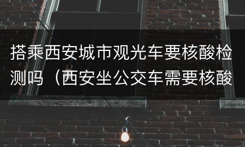 搭乘西安城市观光车要核酸检测吗（西安坐公交车需要核酸检测吗）