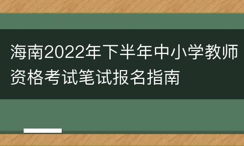 海南2022年下半年中小学教师资格考试笔试报名指南