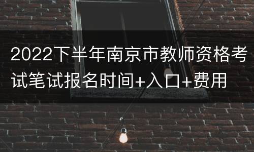 2022下半年南京市教师资格考试笔试报名时间+入口+费用