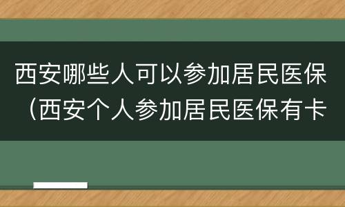 西安哪些人可以参加居民医保（西安个人参加居民医保有卡吗）