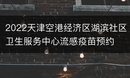 2022天津空港经济区湖滨社区卫生服务中心流感疫苗预约