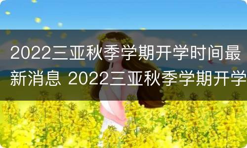 2022三亚秋季学期开学时间最新消息 2022三亚秋季学期开学时间最新消息公布