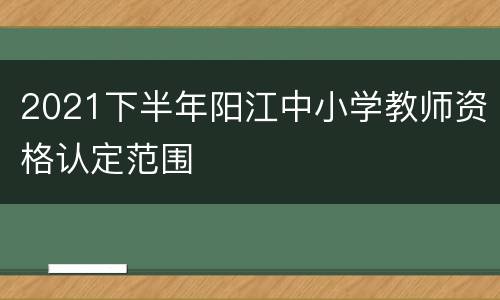 2021下半年阳江中小学教师资格认定范围