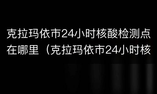 克拉玛依市24小时核酸检测点在哪里（克拉玛依市24小时核酸检测点在哪里啊）
