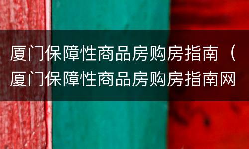 厦门保障性商品房购房指南（厦门保障性商品房购房指南网）