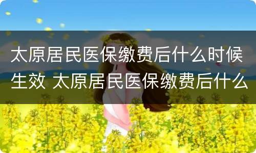 太原居民医保缴费后什么时候生效 太原居民医保缴费后什么时候生效啊