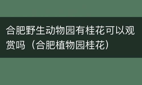 合肥野生动物园有桂花可以观赏吗（合肥植物园桂花）