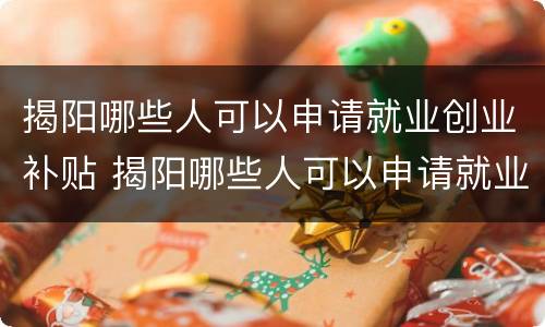 揭阳哪些人可以申请就业创业补贴 揭阳哪些人可以申请就业创业补贴金