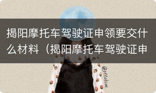 揭阳摩托车驾驶证申领要交什么材料（揭阳摩托车驾驶证申领要交什么材料费）